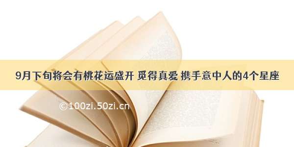 9月下旬将会有桃花运盛开 觅得真爱 携手意中人的4个星座