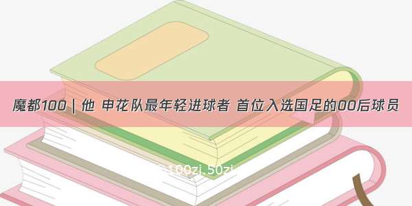 魔都100｜他 申花队最年轻进球者 首位入选国足的00后球员