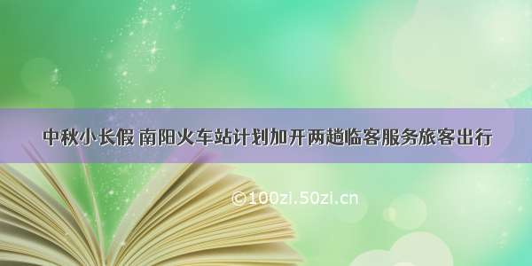 中秋小长假 南阳火车站计划加开两趟临客服务旅客出行