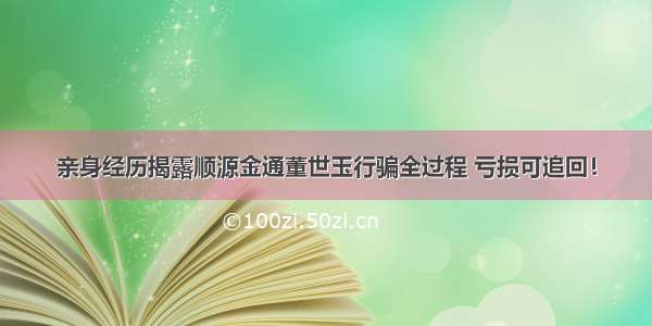 亲身经历揭露顺源金通董世玉行骗全过程 亏损可追回！