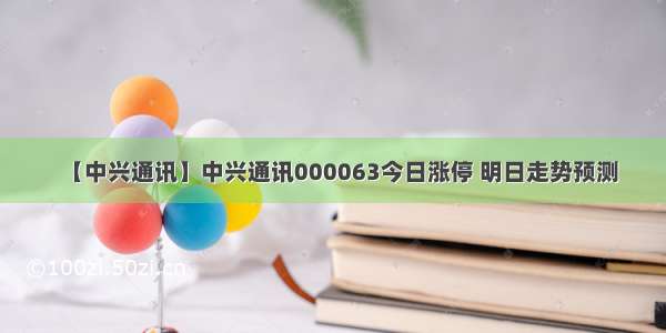 【中兴通讯】中兴通讯000063今日涨停 明日走势预测