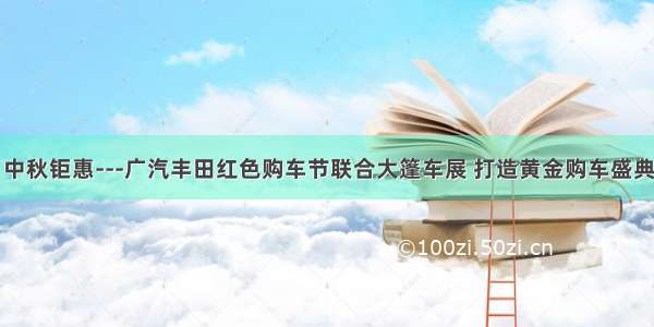 中秋钜惠---广汽丰田红色购车节联合大篷车展 打造黄金购车盛典