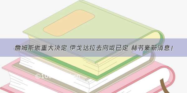 詹姆斯做重大决定 伊戈达拉去向或已定 林书豪新消息！