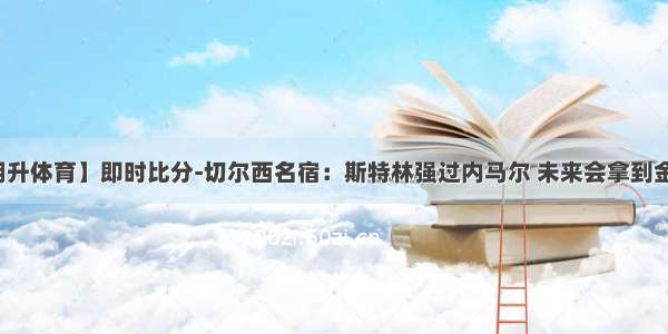 【明升体育】即时比分-切尔西名宿：斯特林强过内马尔 未来会拿到金球奖