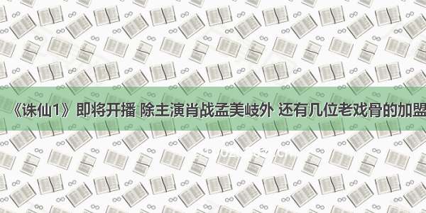 《诛仙1》即将开播 除主演肖战孟美岐外 还有几位老戏骨的加盟