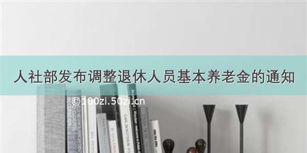 人社部发布调整退休人员基本养老金的通知