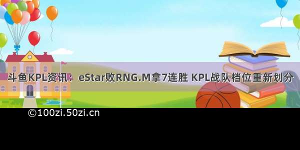 斗鱼KPL资讯：eStar败RNG.M拿7连胜 KPL战队档位重新划分