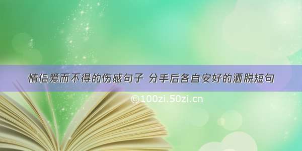 情侣爱而不得的伤感句子 分手后各自安好的洒脱短句