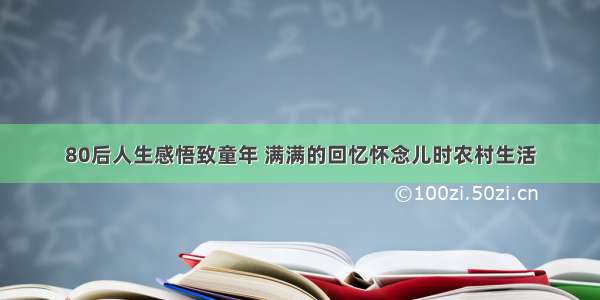 80后人生感悟致童年 满满的回忆怀念儿时农村生活