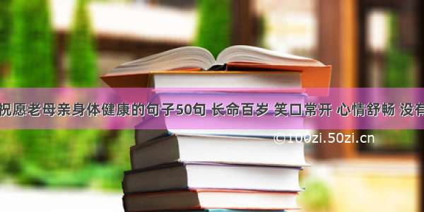 儿子祝愿老母亲身体健康的句子50句 长命百岁 笑口常开 心情舒畅 没有烦恼