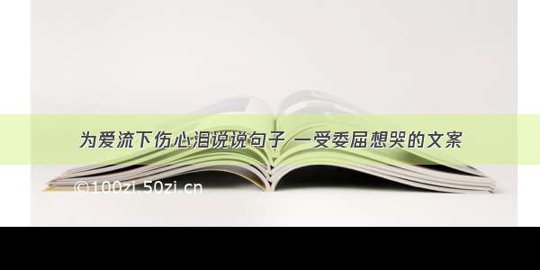 为爱流下伤心泪说说句子 一受委屈想哭的文案