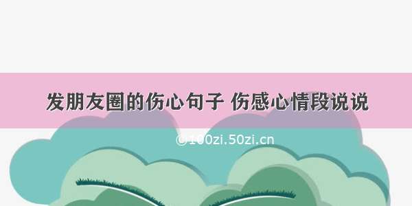 发朋友圈的伤心句子 伤感心情段说说