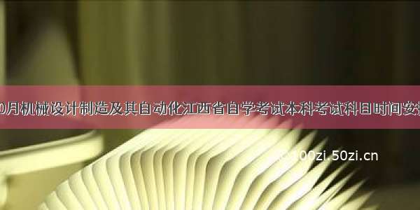 10月机械设计制造及其自动化江西省自学考试本科考试科目时间安排