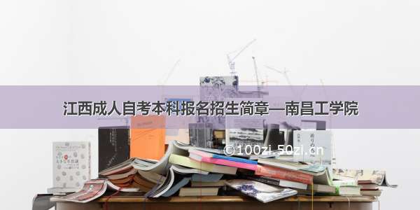 江西成人自考本科报名招生简章—南昌工学院