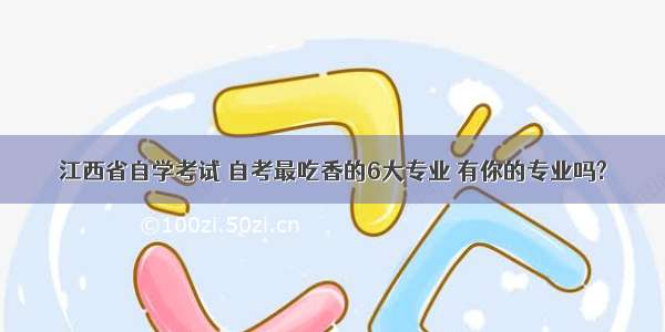 江西省自学考试 自考最吃香的6大专业 有你的专业吗?