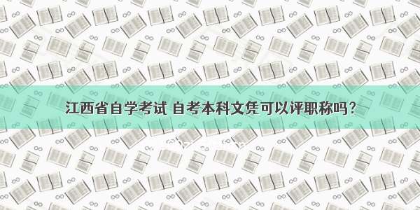 江西省自学考试 自考本科文凭可以评职称吗？
