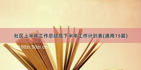 社区上半年工作总结及下半年工作计划表(通用15篇)