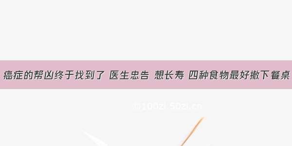 癌症的帮凶终于找到了 医生忠告 想长寿 四种食物最好撤下餐桌