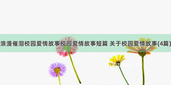 浪漫催泪校园爱情故事校园爱情故事短篇 关于校园爱情故事(4篇)