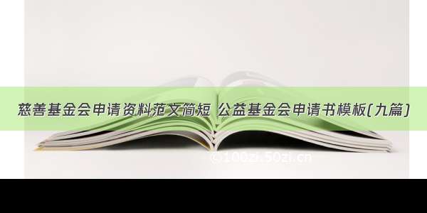 慈善基金会申请资料范文简短 公益基金会申请书模板(九篇)