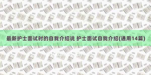 最新护士面试时的自我介绍说 护士面试自我介绍(通用14篇)