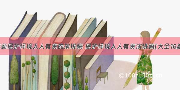 最新保护环境人人有责的演讲稿 保护环境人人有责演讲稿(大全16篇)