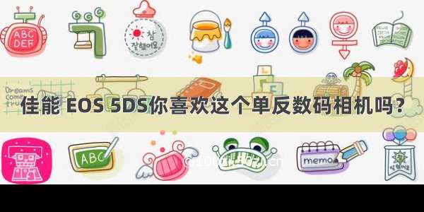 佳能 EOS 5DS你喜欢这个单反数码相机吗？