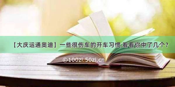 【大庆运通奥迪】一些很伤车的开车习惯 看看你中了几个？