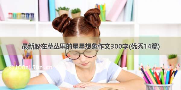 最新躲在草丛里的星星想象作文300字(优秀14篇)