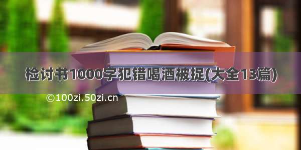 检讨书1000字犯错喝酒被捉(大全13篇)