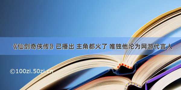 《仙剑奇侠传》已播出 主角都火了 唯独他沦为网游代言人