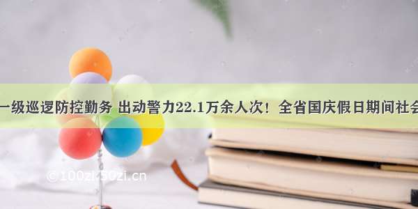 启动社会面一级巡逻防控勤务 出动警力22.1万余人次！全省国庆假日期间社会治安秩序祥