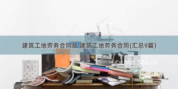 建筑工地劳务合同版 建筑工地劳务合同(汇总9篇)