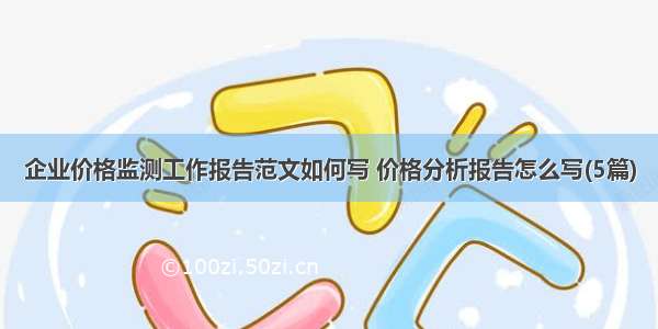 企业价格监测工作报告范文如何写 价格分析报告怎么写(5篇)