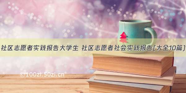 社区志愿者实践报告大学生 社区志愿者社会实践报告(大全10篇)