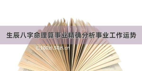 生辰八字命理算事业精确分析事业工作运势