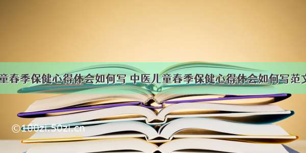 中医儿童春季保健心得体会如何写 中医儿童春季保健心得体会如何写范文(八篇)