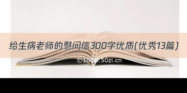 给生病老师的慰问信300字优质(优秀13篇)