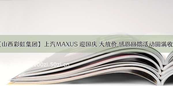 【山西彩虹集团】上汽MAXUS 迎国庆 大放价 感恩回馈活动圆满收官！