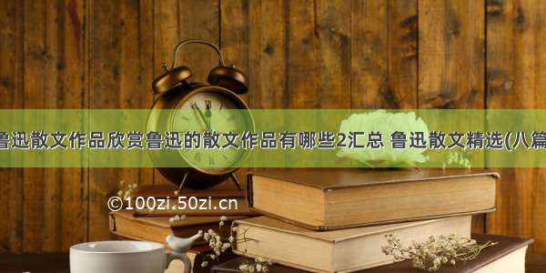 鲁迅散文作品欣赏鲁迅的散文作品有哪些2汇总 鲁迅散文精选(八篇)