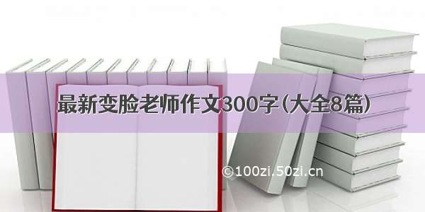 最新变脸老师作文300字(大全8篇)