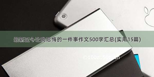 最新至今让我后悔的一件事作文500字汇总(实用15篇)