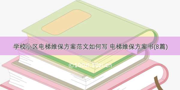 学校小区电梯维保方案范文如何写 电梯维保方案书(8篇)