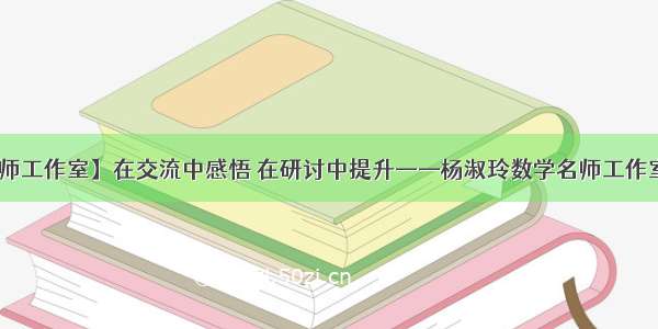 ​【名师工作室】在交流中感悟 在研讨中提升——杨淑玲数学名师工作室报道