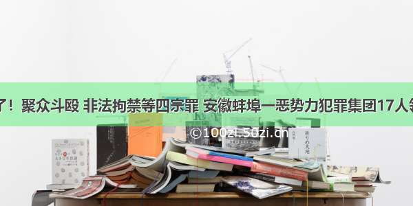 判了！聚众斗殴 非法拘禁等四宗罪 安徽蚌埠一恶势力犯罪集团17人领刑