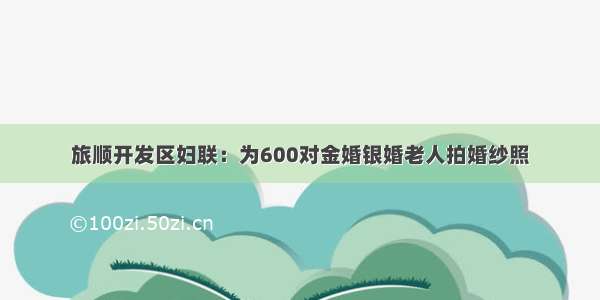 旅顺开发区妇联：为600对金婚银婚老人拍婚纱照