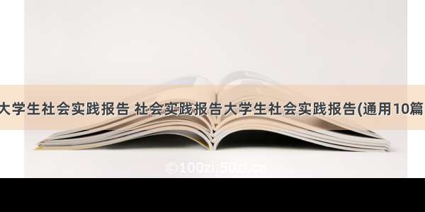 大学生社会实践报告 社会实践报告大学生社会实践报告(通用10篇)