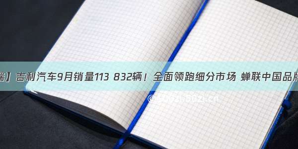 【十堰合瑞】吉利汽车9月销量113 832辆！全面领跑细分市场 蝉联中国品牌销量第一！