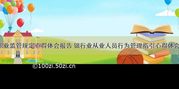 银行职业监管规定心得体会报告 银行业从业人员行为管理指引心得体会(9篇)