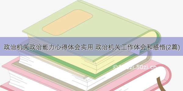 政治机关政治能力心得体会实用 政治机关工作体会和感悟(2篇)